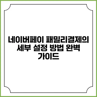 네이버페이 패밀리결제의 세부 설정 방법 완벽 가이드