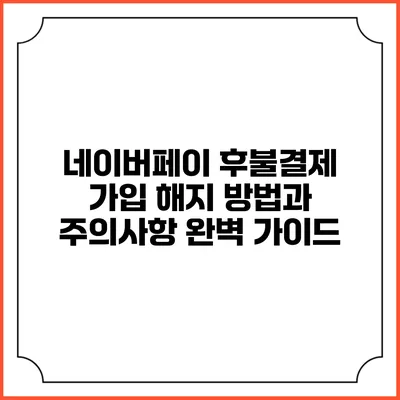네이버페이 후불결제 가입 해지 방법과 주의사항 완벽 가이드