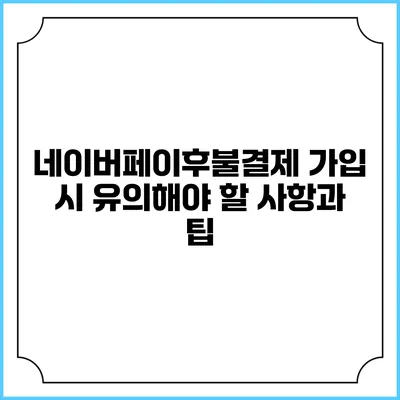 네이버페이후불결제 가입 시 유의해야 할 사항과 팁