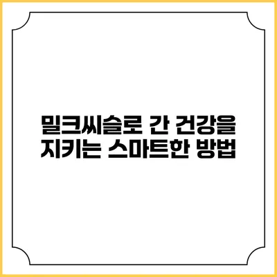 밀크씨슬로 간 건강을 지키는 스마트한 방법