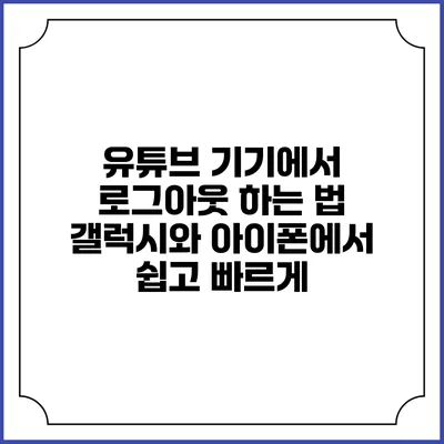 유튜브 기기에서 로그아웃 하는 법: 갤럭시와 아이폰에서 쉽고 빠르게