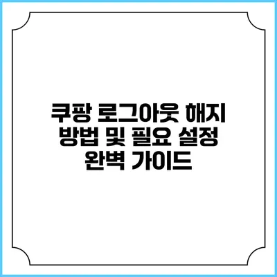 쿠팡 로그아웃 해지 방법 및 필요 설정 완벽 가이드